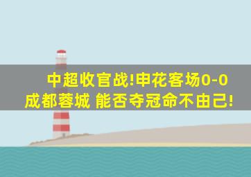 中超收官战!申花客场0-0成都蓉城 能否夺冠命不由己!